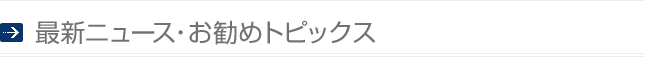 最新ニュース・お勧めトピックス